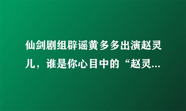 仙剑剧组辟谣黄多多出演赵灵儿，谁是你心目中的“赵灵儿”人选呢？