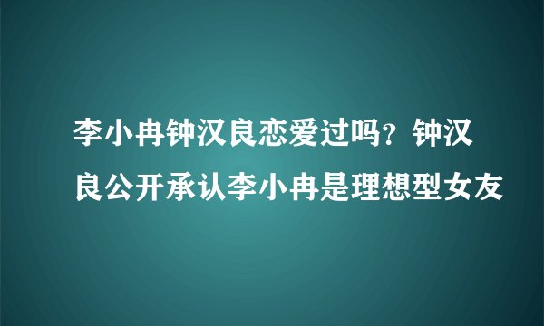 李小冉钟汉良恋爱过吗？钟汉良公开承认李小冉是理想型女友