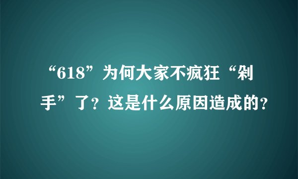 “618”为何大家不疯狂“剁手”了？这是什么原因造成的？