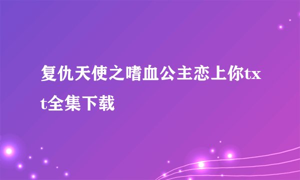 复仇天使之嗜血公主恋上你txt全集下载