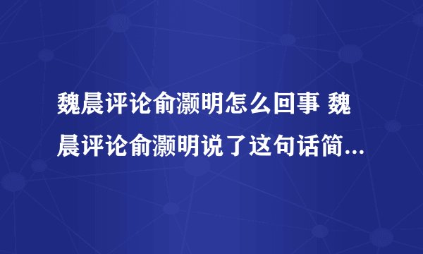 魏晨评论俞灏明怎么回事 魏晨评论俞灏明说了这句话简直太精辟了