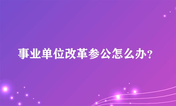 事业单位改革参公怎么办？