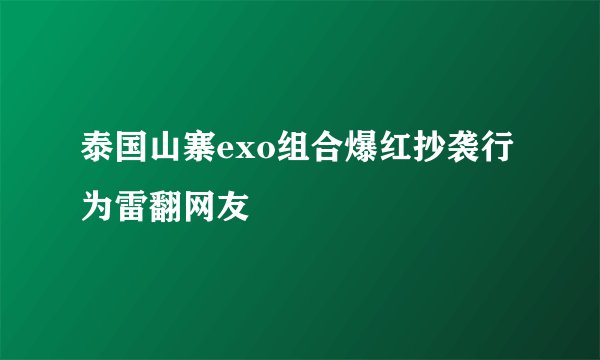 泰国山寨exo组合爆红抄袭行为雷翻网友