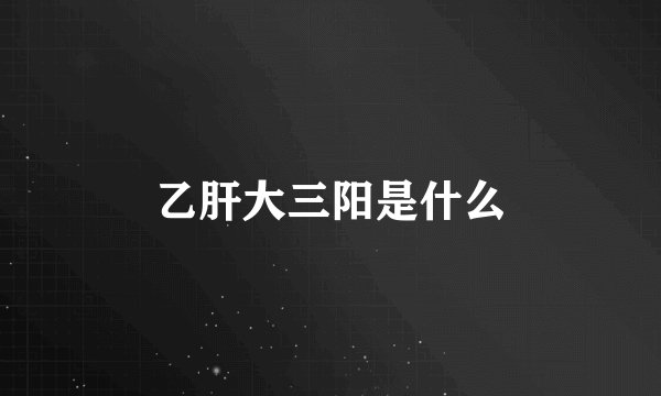 乙肝大三阳是什么