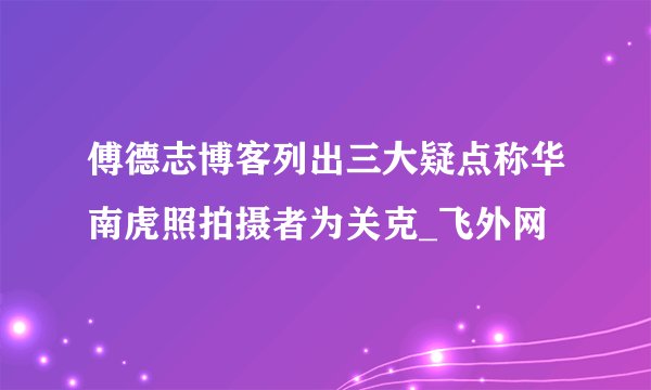 傅德志博客列出三大疑点称华南虎照拍摄者为关克_飞外网
