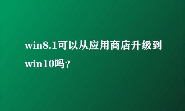 win8.1可以从应用商店升级到win10吗？