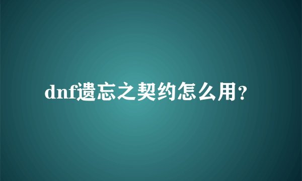 dnf遗忘之契约怎么用？