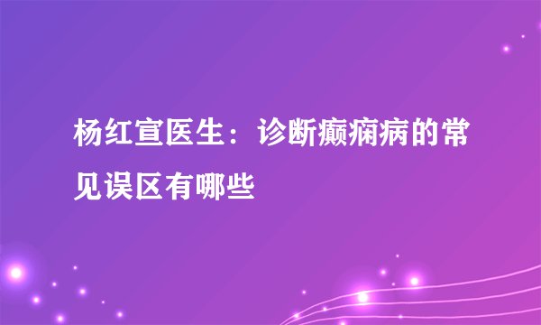 杨红宣医生：诊断癫痫病的常见误区有哪些