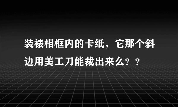 装裱相框内的卡纸，它那个斜边用美工刀能裁出来么？？