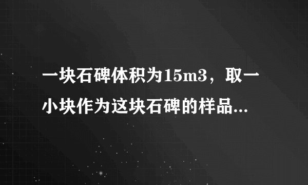 一块石碑体积为15m3，取一小块作为这块石碑的样品，测得它的质量是120g，用量筒装100cm3的水，再把石碑样品完全浸入水中，水面升高到150cm3处，求整块石碑的质量为多少吨？