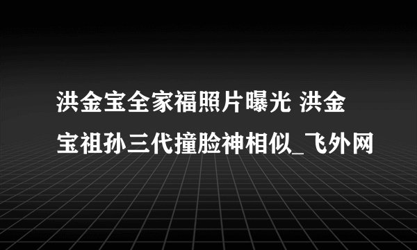 洪金宝全家福照片曝光 洪金宝祖孙三代撞脸神相似_飞外网