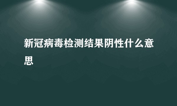 新冠病毒检测结果阴性什么意思