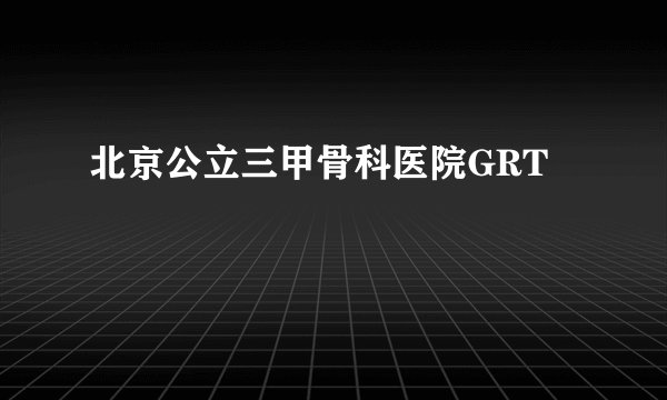北京公立三甲骨科医院GRT