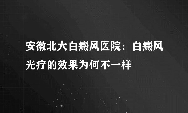 安徽北大白癜风医院：白癜风光疗的效果为何不一样