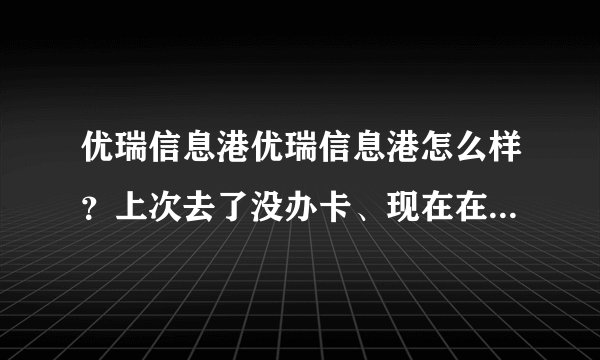 优瑞信息港优瑞信息港怎么样？上次去了没办卡、现在在考虑要不要去办卡，大家觉得怎么样。