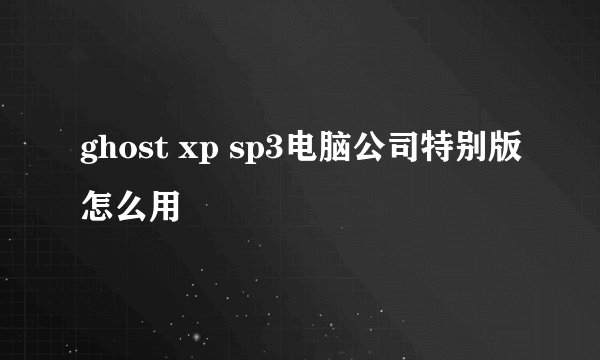 ghost xp sp3电脑公司特别版怎么用