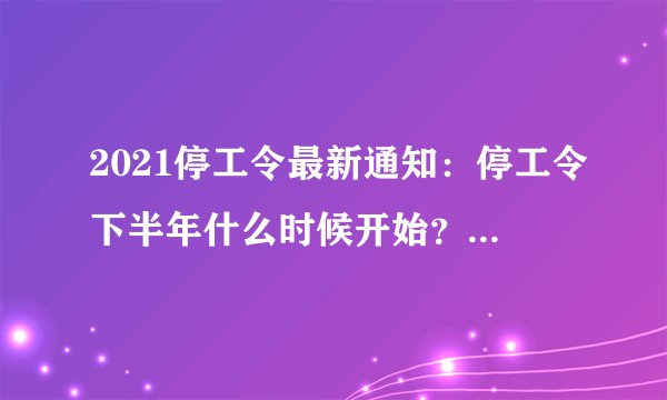 2021停工令最新通知：停工令下半年什么时候开始？附各地最新消息