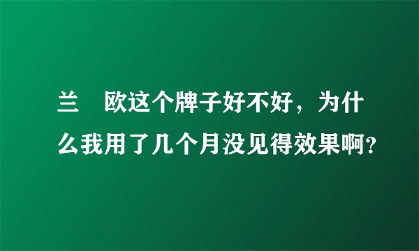 兰晳欧这个牌子好不好，为什么我用了几个月没见得效果啊？