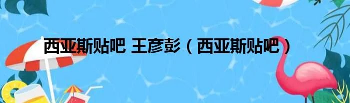西亚斯贴吧 王彦彭（西亚斯贴吧）