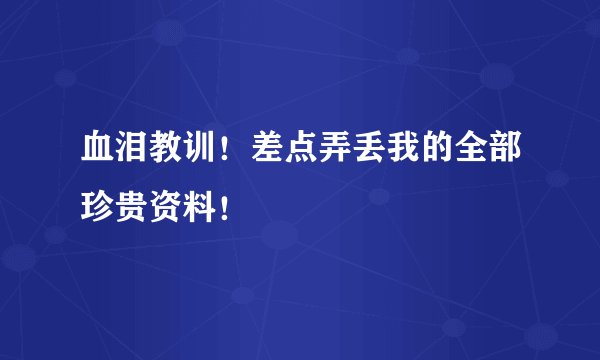 血泪教训！差点弄丢我的全部珍贵资料！