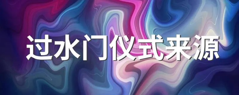 过水门仪式来源 过水门仪式来源是什么