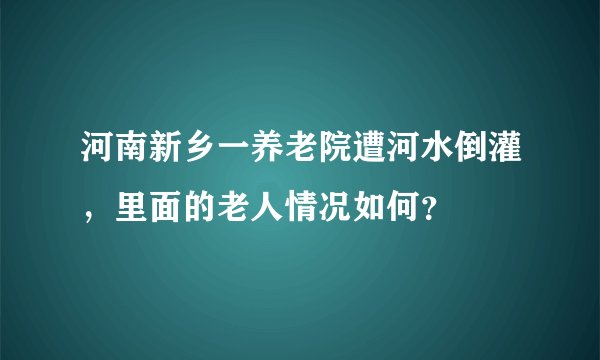 河南新乡一养老院遭河水倒灌，里面的老人情况如何？