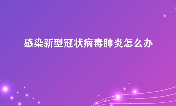 感染新型冠状病毒肺炎怎么办