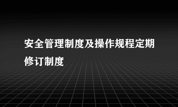 安全管理制度及操作规程定期修订制度