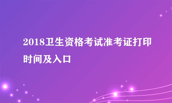 2018卫生资格考试准考证打印时间及入口