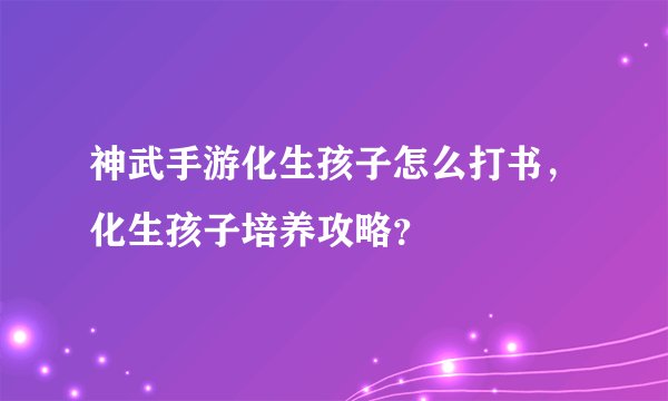 神武手游化生孩子怎么打书，化生孩子培养攻略？