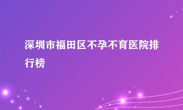 深圳市福田区不孕不育医院排行榜