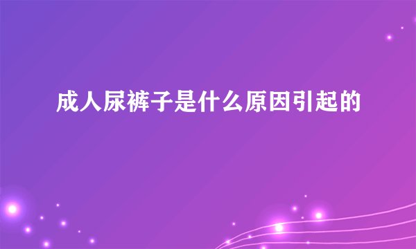 成人尿裤子是什么原因引起的
