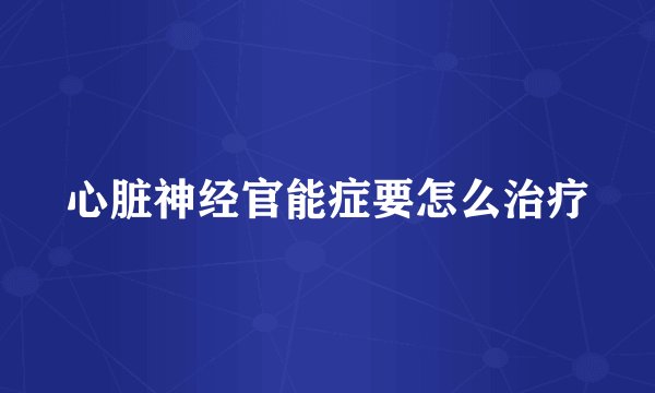 心脏神经官能症要怎么治疗