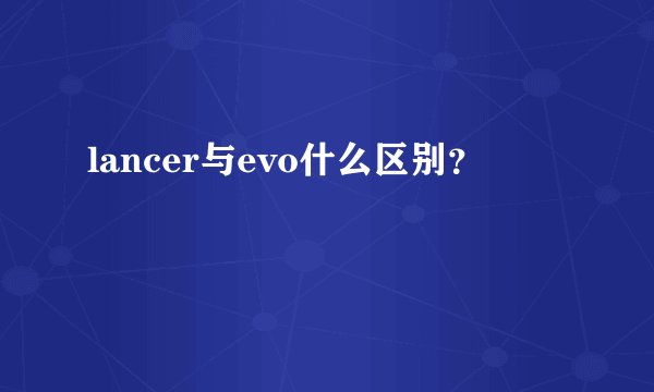 lancer与evo什么区别？