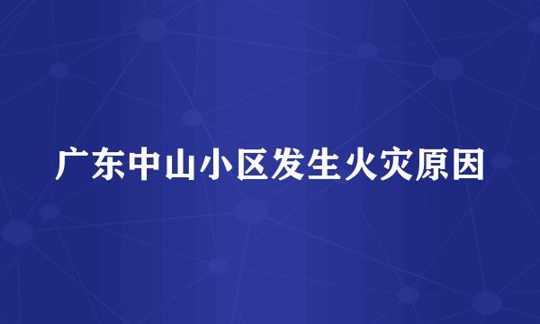 广东中山小区发生火灾原因