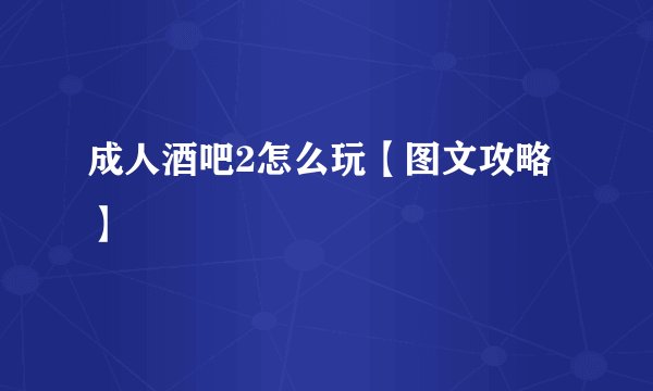 成人酒吧2怎么玩【图文攻略】