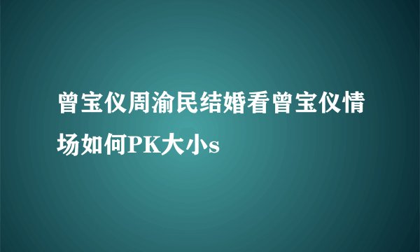 曾宝仪周渝民结婚看曾宝仪情场如何PK大小s