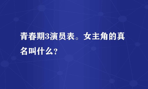 青春期3演员表。女主角的真名叫什么？