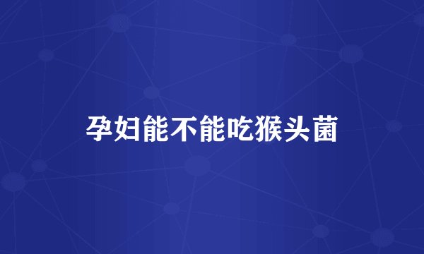 孕妇能不能吃猴头菌