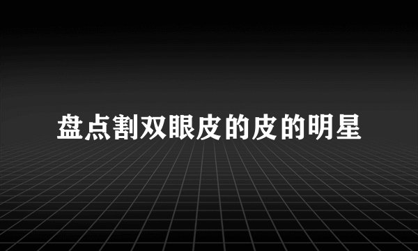 盘点割双眼皮的皮的明星