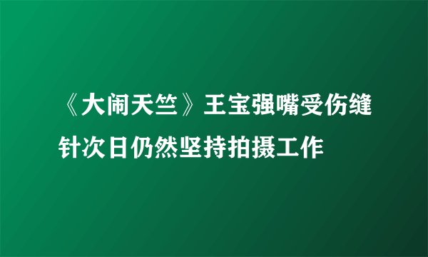 《大闹天竺》王宝强嘴受伤缝针次日仍然坚持拍摄工作