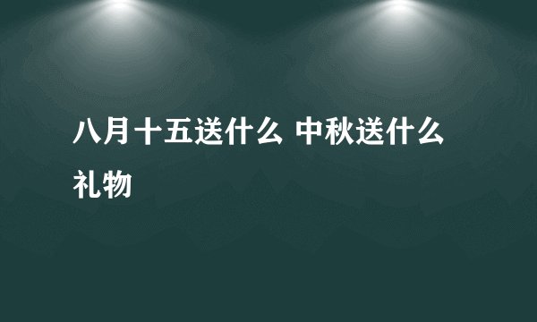 八月十五送什么 中秋送什么礼物