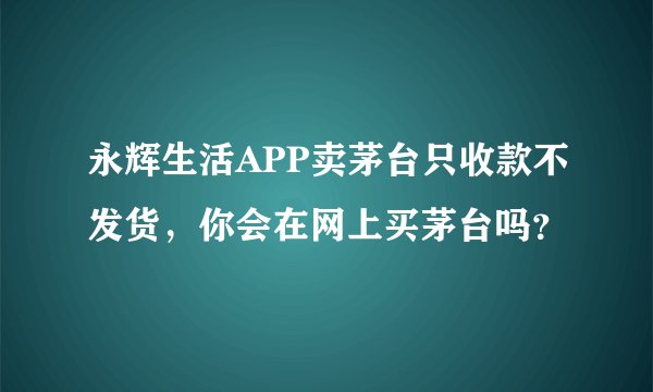 永辉生活APP卖茅台只收款不发货，你会在网上买茅台吗？