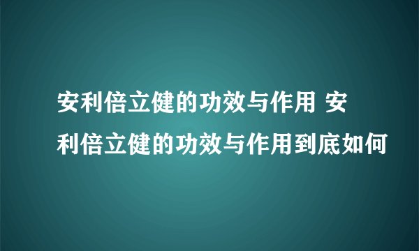 安利倍立健的功效与作用 安利倍立健的功效与作用到底如何