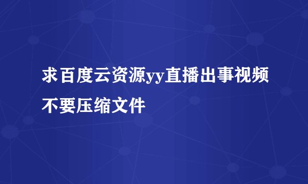 求百度云资源yy直播出事视频不要压缩文件