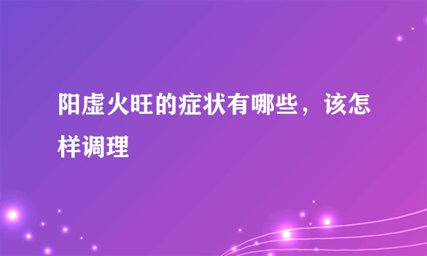 阳虚火旺的症状有哪些，该怎样调理