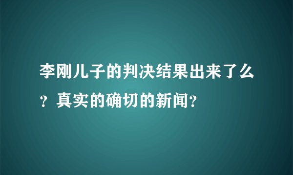 李刚儿子的判决结果出来了么？真实的确切的新闻？