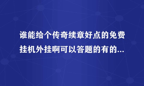 谁能给个传奇续章好点的免费挂机外挂啊可以答题的有的给啊好的话追30分