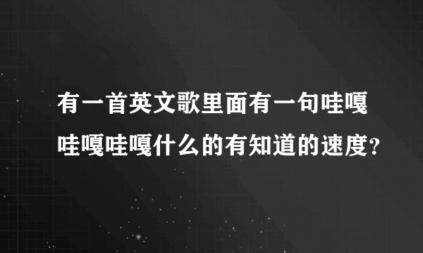 有一首英文歌里面有一句哇嘎哇嘎哇嘎什么的有知道的速度？