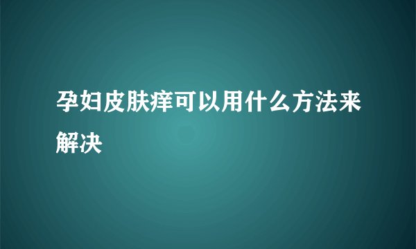 孕妇皮肤痒可以用什么方法来解决